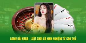 Game bài HB88 - Luật chơi và kinh nghiệm từ cao thủ