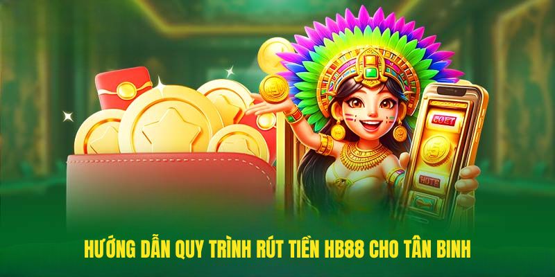 Hướng dẫn quy trình rút tiền HB88 cho tân binh