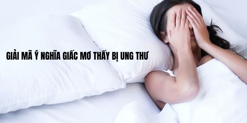 Giải mã ý nghĩa giấc Mơ thấy bị ung thư