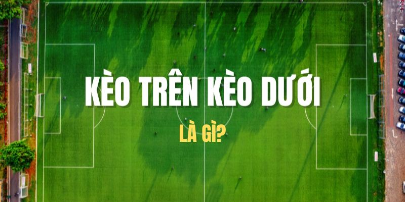 Tìm hiểu kèo trên kèo dưới trong bóng đá là gì?