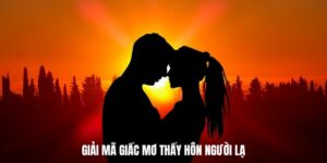 Mơ thấy hôn người lạ mang ý nghĩa gì, dự báo về con số